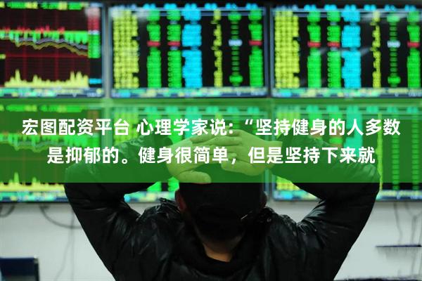 宏图配资平台 心理学家说: “坚持健身的人多数是抑郁的。健身很简单，但是坚持下来就