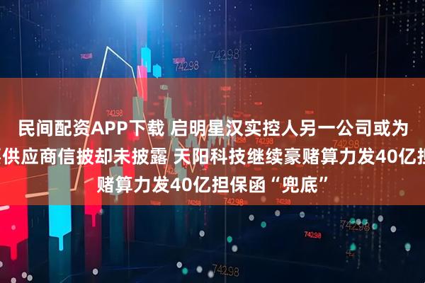 民间配资APP下载 启明星汉实控人另一公司或为汉邦高科重要供应商信披却未披露 天阳科技继续豪赌算力发40亿担保函“兜底”